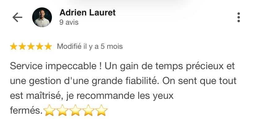 Avis Google 5 étoiles d'Adrien Lauret : « Service impeccable ! Un gain de temps précieux et une gestion d'une grande fiabilité. On sent que tout est maîtrisé, je recommande les yeux fermés. »