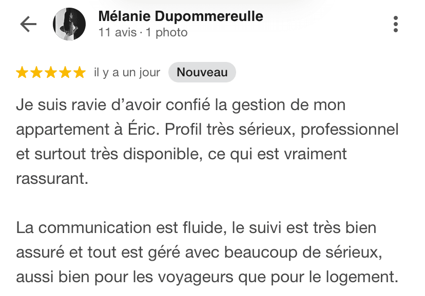 Avis Google 5 étoiles de Mélanie Dupommereulle : « Je suis ravie d'avoir confié la gestion de mon appartement à Éric. Profil très sérieux, professionnel et surtout très disponible, ce qui est vraiment rassurant. La communication est fluide, le suivi est très bien assuré et tout est géré avec beaucoup de sérieux, aussi bien pour les voyageurs que pour le logement. »